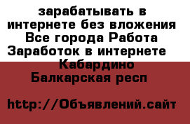 зарабатывать в интернете без вложения - Все города Работа » Заработок в интернете   . Кабардино-Балкарская респ.